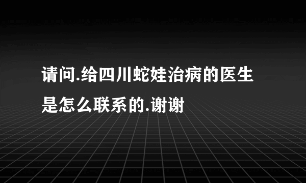 请问.给四川蛇娃治病的医生是怎么联系的.谢谢