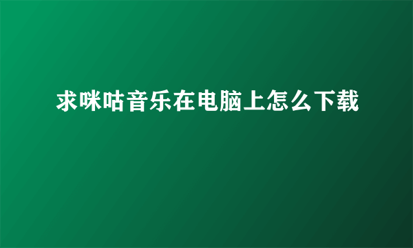 求咪咕音乐在电脑上怎么下载