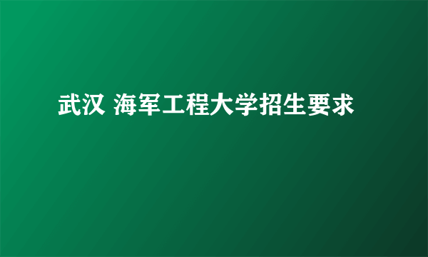 武汉 海军工程大学招生要求