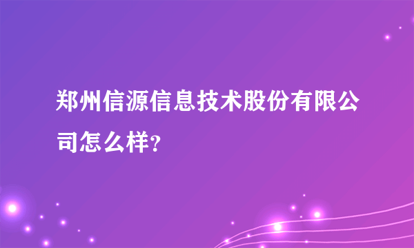 郑州信源信息技术股份有限公司怎么样？