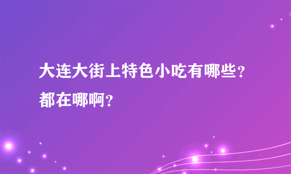 大连大街上特色小吃有哪些？都在哪啊？