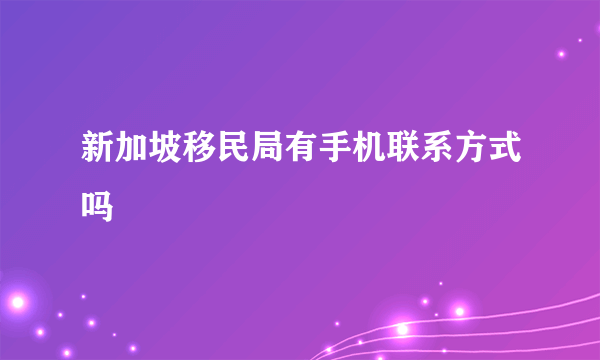 新加坡移民局有手机联系方式吗