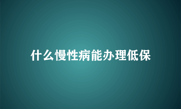 什么慢性病能办理低保