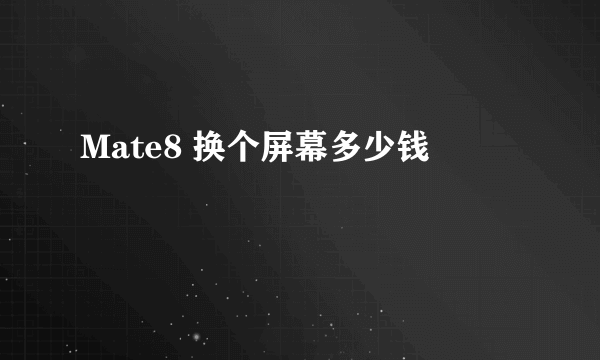 Mate8 换个屏幕多少钱