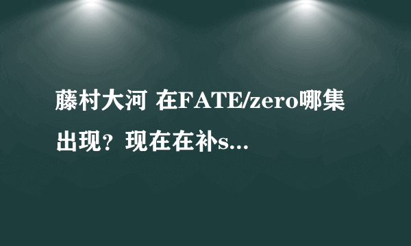 藤村大河 在FATE/zero哪集出现？现在在补stay night ，总觉得很眼熟