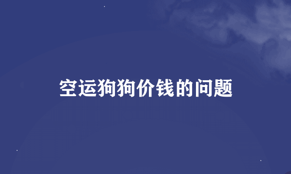 空运狗狗价钱的问题