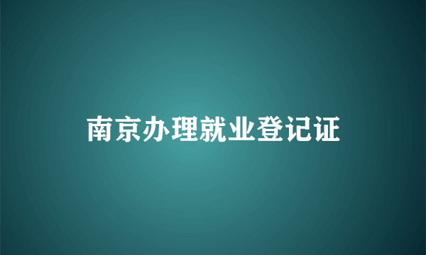 南京办理就业登记证