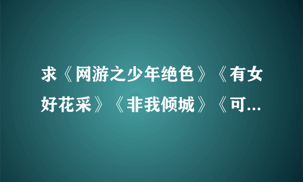 求《网游之少年绝色》《有女好花采》《非我倾城》《可不可以只微笑》《怀璧公主》《骄阳似我》TXT