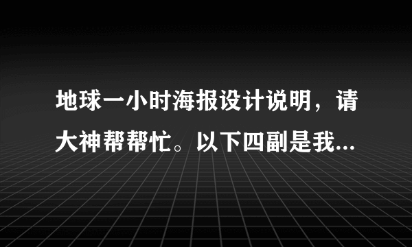 地球一小时海报设计说明，请大神帮帮忙。以下四副是我做的，任选其中一副，写出设计说明，悬赏50。