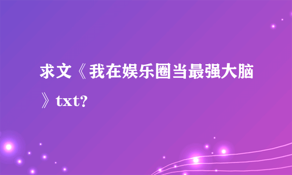 求文《我在娱乐圈当最强大脑》txt？