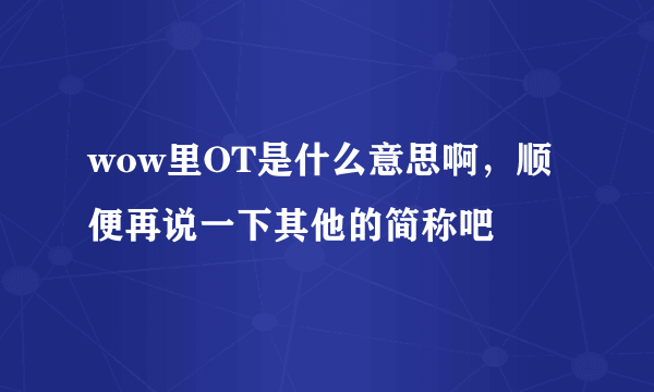 wow里OT是什么意思啊，顺便再说一下其他的简称吧