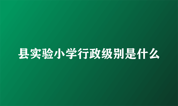 县实验小学行政级别是什么