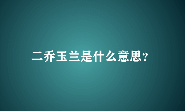 二乔玉兰是什么意思？