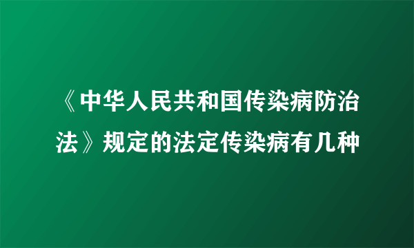 《中华人民共和国传染病防治法》规定的法定传染病有几种