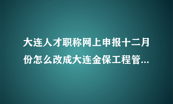 大连人才职称网上申报十二月份怎么改成大连金保工程管理系统了，要下载控件，下载安装N次，进不去？