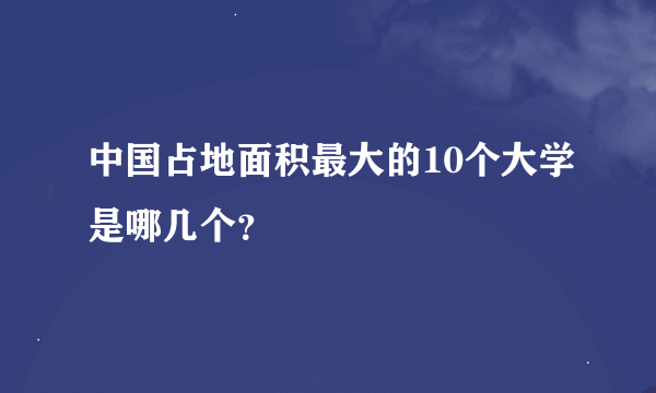 中国占地面积最大的10个大学是哪几个？