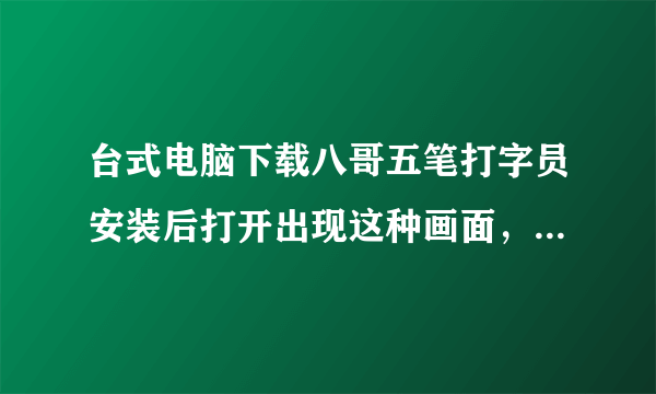 台式电脑下载八哥五笔打字员安装后打开出现这种画面，怎么解决，谢谢！！！