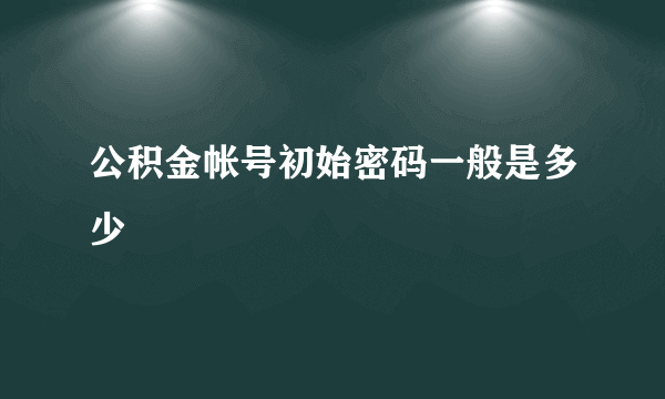 公积金帐号初始密码一般是多少