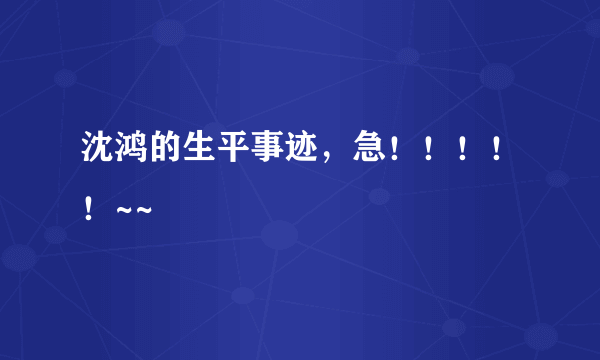 沈鸿的生平事迹，急！！！！！~~