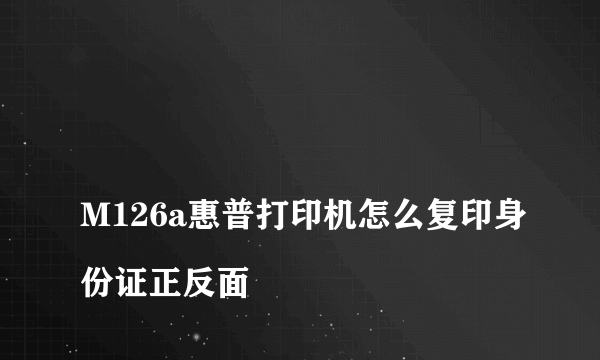 
M126a惠普打印机怎么复印身份证正反面
