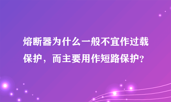 熔断器为什么一般不宜作过载保护，而主要用作短路保护？