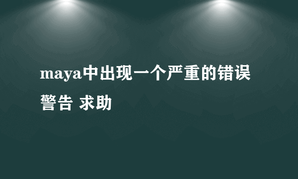 maya中出现一个严重的错误警告 求助