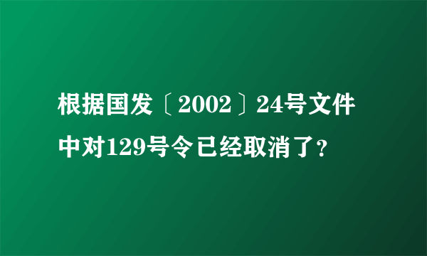 根据国发〔2002〕24号文件中对129号令已经取消了？