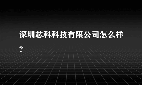 深圳芯科科技有限公司怎么样？