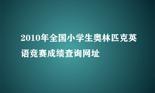 2010年全国小学生奥林匹克英语竞赛成绩查询网址