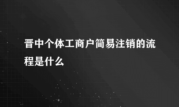 晋中个体工商户简易注销的流程是什么