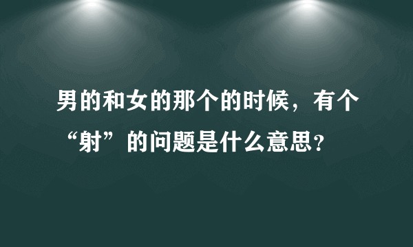 男的和女的那个的时候，有个“射”的问题是什么意思？