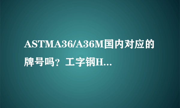 ASTMA36/A36M国内对应的牌号吗？工字钢H型钢有没有ASTMA36/A36M这些材质的牌号？哪里有卖的？