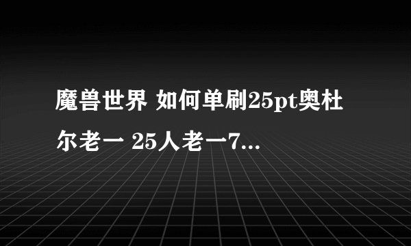 魔兽世界 如何单刷25pt奥杜尔老一 25人老一7500w血，我选择的是激活四塔的模式，但是四座塔