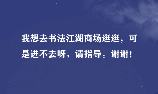 我想去书法江湖商场逛逛，可是进不去呀，请指导。谢谢！