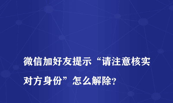 
微信加好友提示“请注意核实对方身份”怎么解除？
