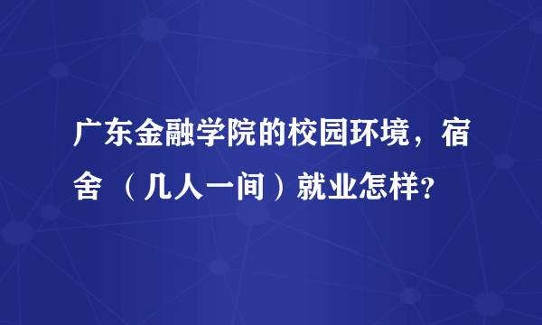 广东金融学院的校园环境，宿舍 （几人一间）就业怎样？