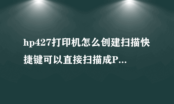 hp427打印机怎么创建扫描快捷键可以直接扫描成PDF的那种？