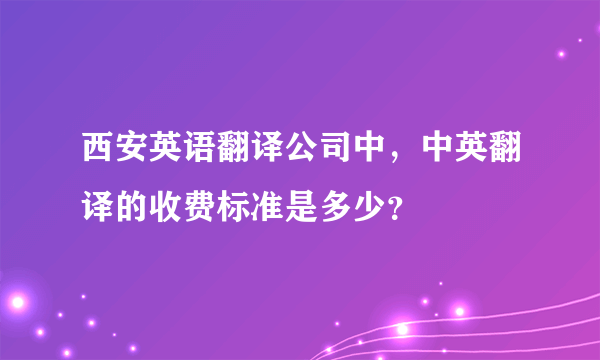 西安英语翻译公司中，中英翻译的收费标准是多少？