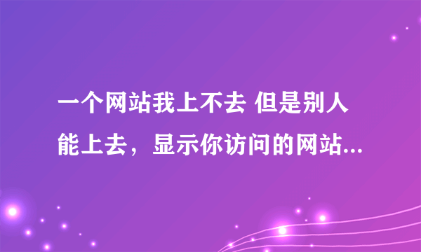 一个网站我上不去 但是别人能上去，显示你访问的网站或者页面因如下原因而暂时禁止访问