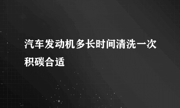 汽车发动机多长时间清洗一次积碳合适