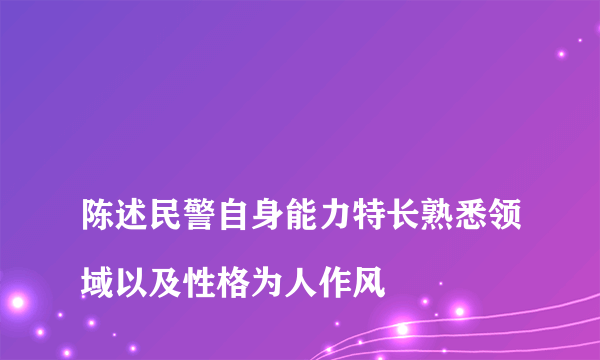 
陈述民警自身能力特长熟悉领域以及性格为人作风
