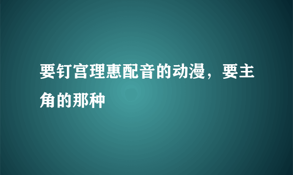 要钉宫理惠配音的动漫，要主角的那种