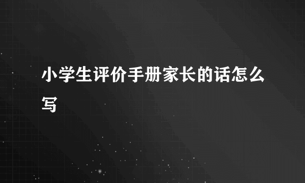 小学生评价手册家长的话怎么写