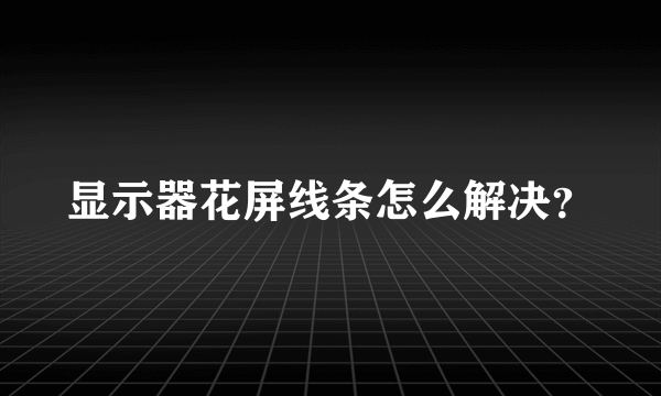 显示器花屏线条怎么解决？