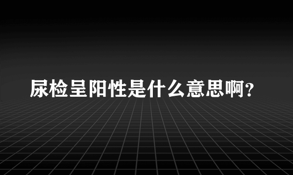 尿检呈阳性是什么意思啊？