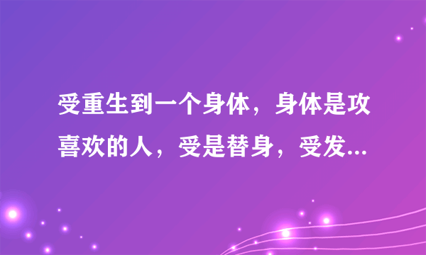 受重生到一个身体，身体是攻喜欢的人，受是替身，受发现后死心，一年后出车祸死，受回到本来的身体