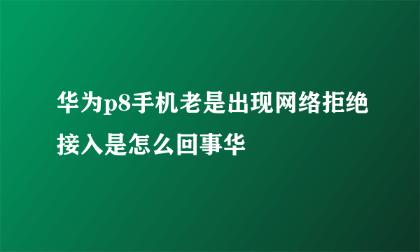 华为p8手机老是出现网络拒绝接入是怎么回事华