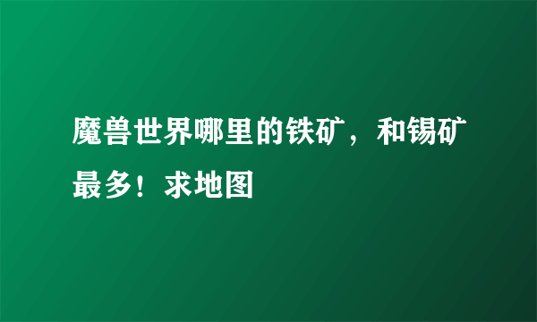 魔兽世界哪里的铁矿，和锡矿最多！求地图