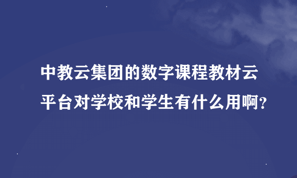 中教云集团的数字课程教材云平台对学校和学生有什么用啊？