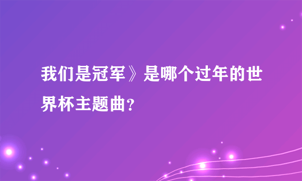 我们是冠军》是哪个过年的世界杯主题曲？